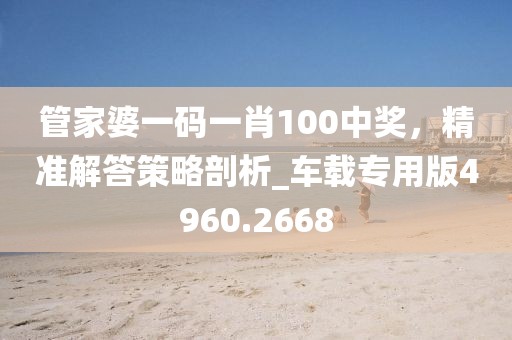 管家婆一码一肖100中奖，精准解答策略剖析_车载专用版4960.2668