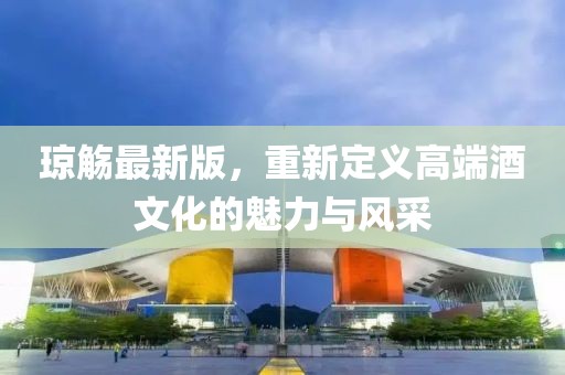 琼觞最新版，重新定义高端酒文化的魅力与风采