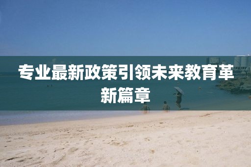 专业最新政策引领未来教育革新篇章
