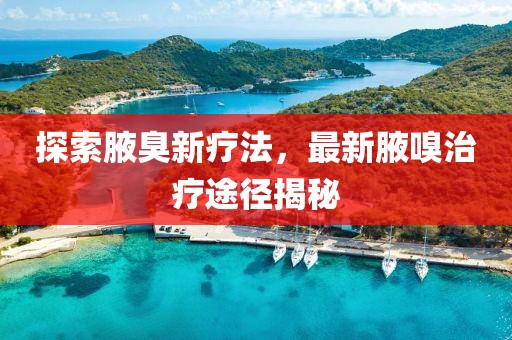 探索腋臭新疗法，最新腋嗅治疗途径揭秘