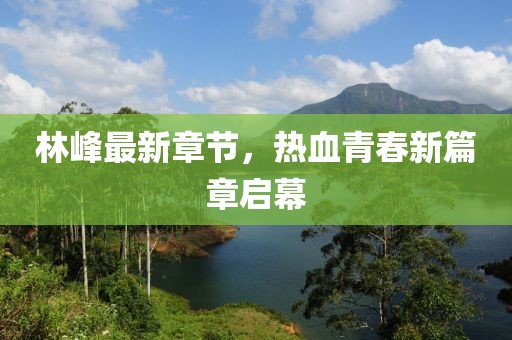 林峰最新章节，热血青春新篇章启幕
