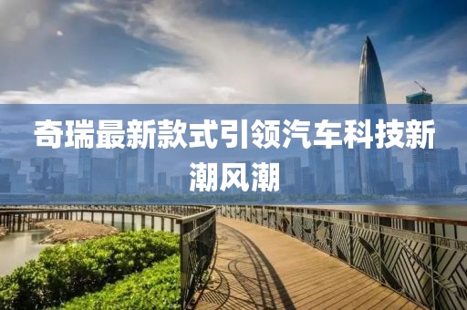奇瑞最新款式引领汽车科技新潮风潮