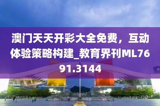 澳门天天开彩大全免费，互动体验策略构建_教育界刊ML7691.3144