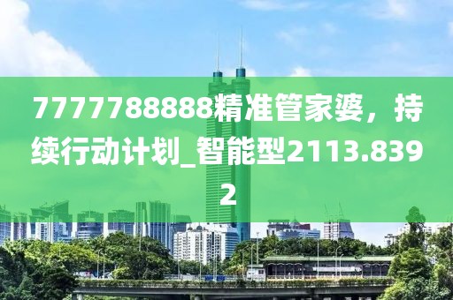 7777788888精准管家婆，持续行动计划_智能型2113.8392