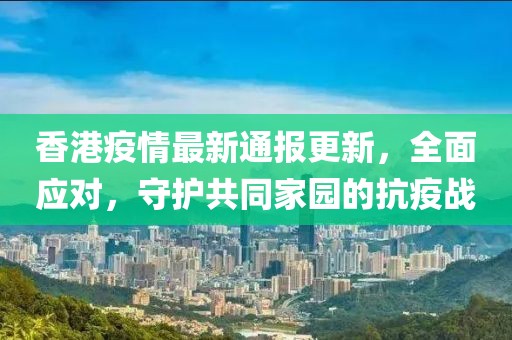 香港疫情最新通报更新，全面应对，守护共同家园的抗疫战