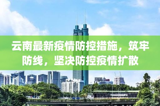 云南最新疫情防控措施，筑牢防线，坚决防控疫情扩散