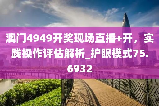 澳门4949开奖现场直播+开，实践操作评估解析_护眼模式75.6932