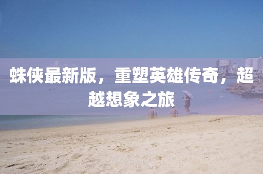 蛛侠最新版，重塑英雄传奇，超越想象之旅