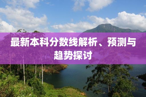 最新本科分数线解析、预测与趋势探讨