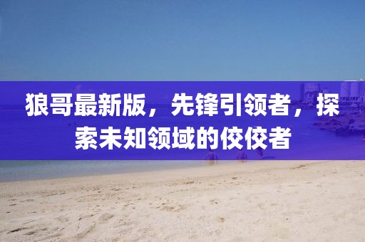 狼哥最新版，先锋引领者，探索未知领域的佼佼者