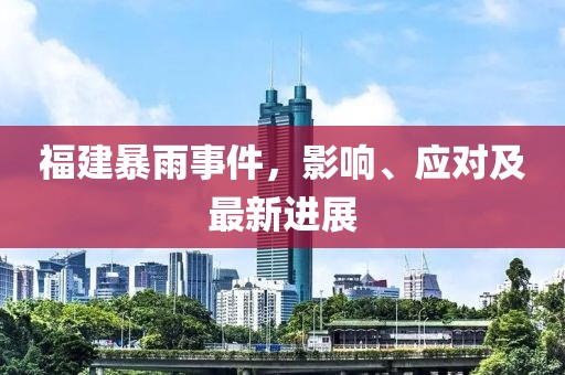 福建暴雨事件，影响、应对及最新进展