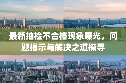 最新抽检不合格现象曝光，问题揭示与解决之道探寻