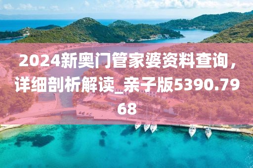 2024新奥门管家婆资料查询，详细剖析解读_亲子版5390.7968