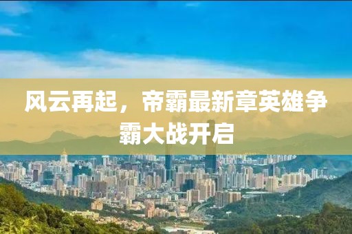 风云再起，帝霸最新章英雄争霸大战开启