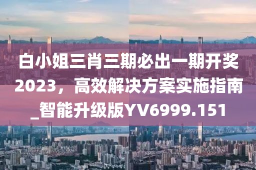 白小姐三肖三期必出一期开奖2023，高效解决方案实施指南_智能升级版YV6999.151