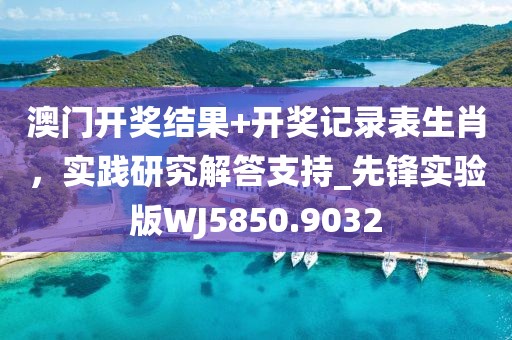 澳门开奖结果+开奖记录表生肖，实践研究解答支持_先锋实验版WJ5850.9032
