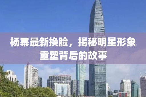 杨幂最新换脸，揭秘明星形象重塑背后的故事