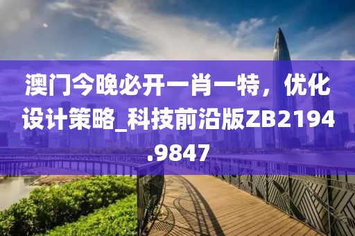 澳门今晚必开一肖一特，优化设计策略_科技前沿版ZB2194.9847