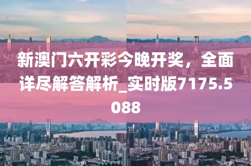 新澳门六开彩今晚开奖，全面详尽解答解析_实时版7175.5088