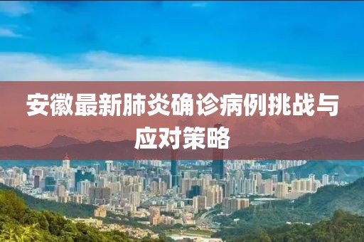 安徽最新肺炎确诊病例挑战与应对策略