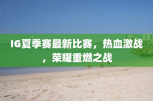 IG夏季赛最新比赛，热血激战，荣耀重燃之战