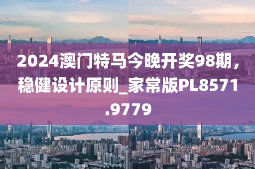 2024澳门特马今晚开奖98期，稳健设计原则_家常版PL8571.9779