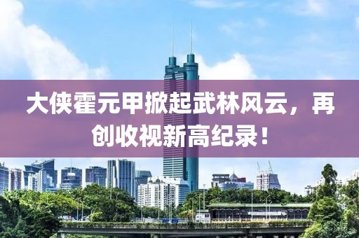 大侠霍元甲掀起武林风云，再创收视新高纪录！