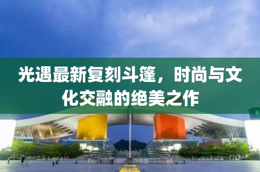 光遇最新复刻斗篷，时尚与文化交融的绝美之作