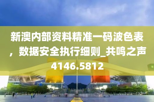 新澳内部资料精准一码波色表，数据安全执行细则_共鸣之声4146.5812