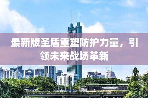 最新版圣盾重塑防护力量，引领未来战场革新
