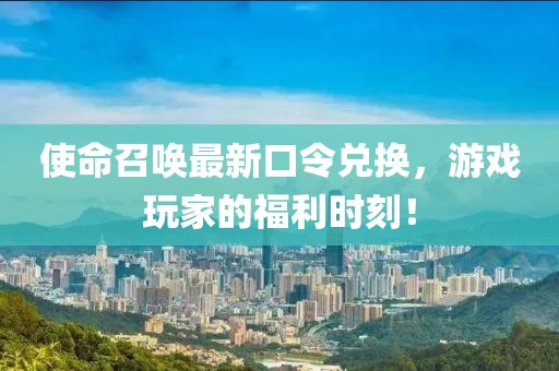 使命召唤最新口令兑换，游戏玩家的福利时刻！