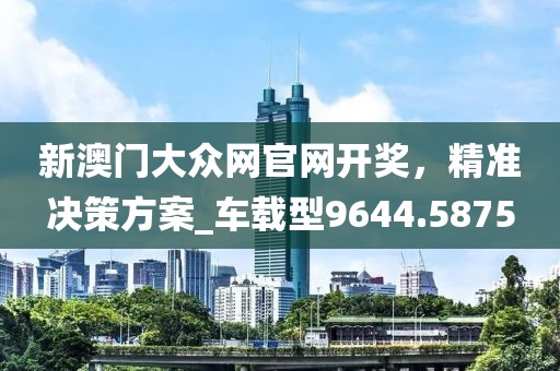 新澳门大众网官网开奖，精准决策方案_车载型9644.5875