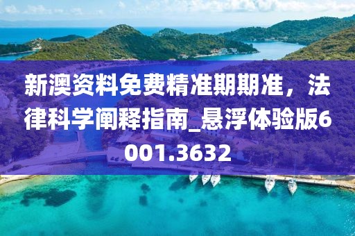 新澳资料免费精准期期准，法律科学阐释指南_悬浮体验版6001.3632