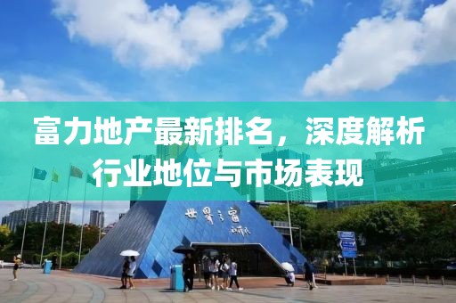 富力地产最新排名，深度解析行业地位与市场表现