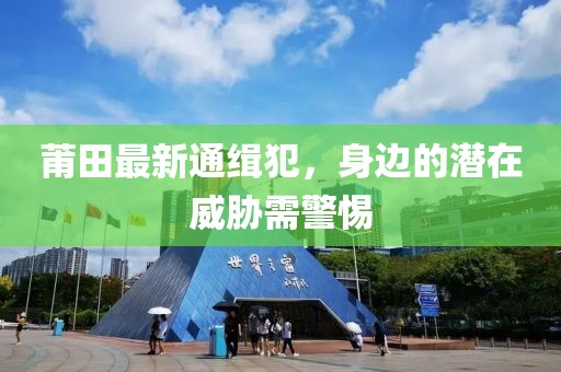 莆田最新通缉犯，身边的潜在威胁需警惕