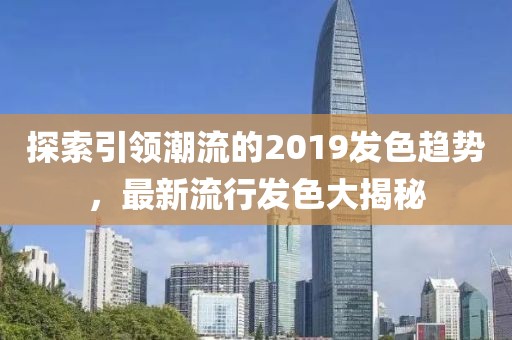 探索引领潮流的2019发色趋势，最新流行发色大揭秘