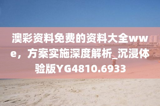 澳彩资料免费的资料大全wwe，方案实施深度解析_沉浸体验版YG4810.6933