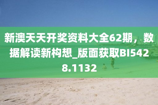 新澳天天开奖资料大全62期，数据解读新构想_版面获取BI5428.1132