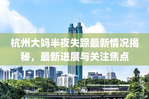 杭州大妈半夜失踪最新情况揭秘，最新进展与关注焦点