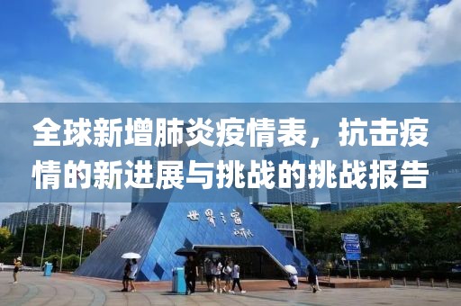 全球新增肺炎疫情表，抗击疫情的新进展与挑战的挑战报告