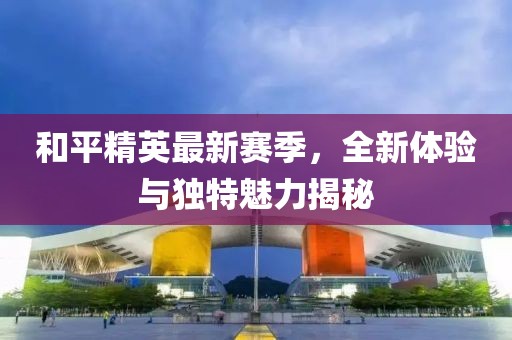 和平精英最新赛季，全新体验与独特魅力揭秘