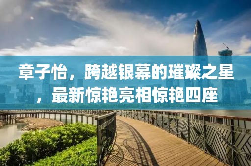 章子怡，跨越银幕的璀璨之星，最新惊艳亮相惊艳四座