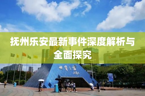 抚州乐安最新事件深度解析与全面探究