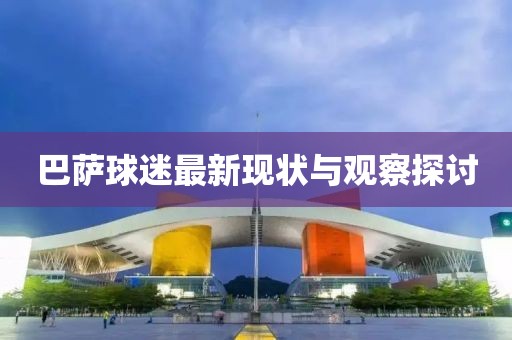 巴萨球迷最新现状与观察探讨