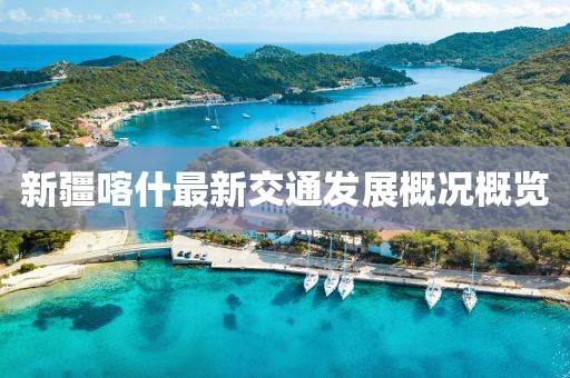 新疆喀什最新交通发展概况概览