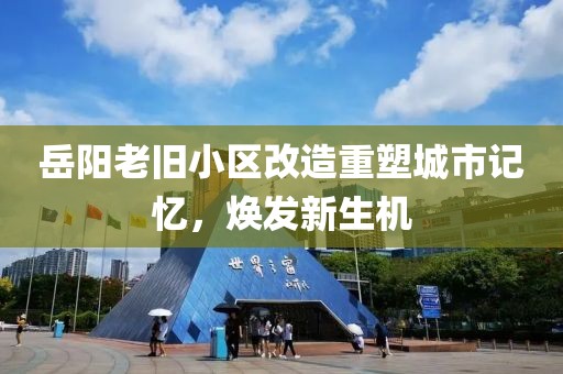 岳阳老旧小区改造重塑城市记忆，焕发新生机
