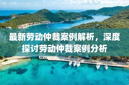 最新劳动仲裁案例解析，深度探讨劳动仲裁案例分析
