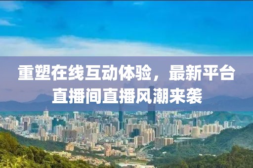 重塑在线互动体验，最新平台直播间直播风潮来袭