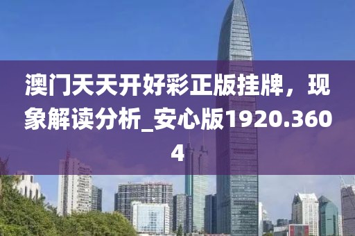 澳门天天开好彩正版挂牌，现象解读分析_安心版1920.3604