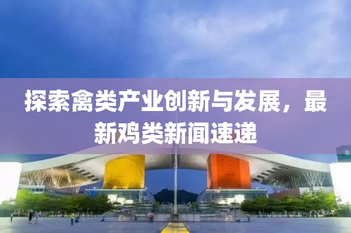 探索禽类产业创新与发展，最新鸡类新闻速递